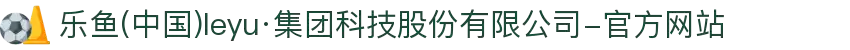 乐鱼(中国)leyu·集团科技股份有限公司-官方网站